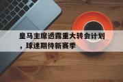 开云官网-皇马主席透露重大转会计划，球迷期待新赛季的简单介绍