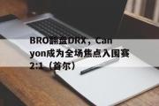 开云体育入口-BRO翻盘DRX，Canyon成为全场焦点入围赛2:1（首尔）